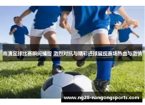 高清足球比赛瞬间捕捉 激烈对抗与精彩进球展现赛场热血与激情