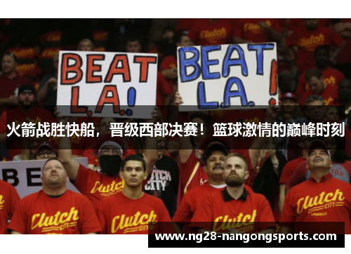 火箭战胜快船，晋级西部决赛！篮球激情的巅峰时刻