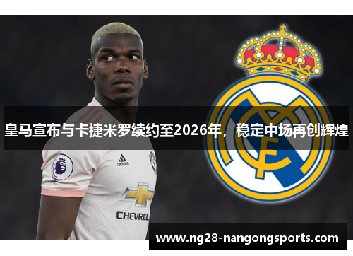 皇马宣布与卡捷米罗续约至2026年，稳定中场再创辉煌
