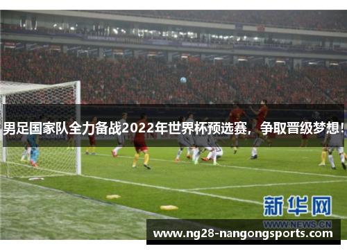 男足国家队全力备战2022年世界杯预选赛，争取晋级梦想！