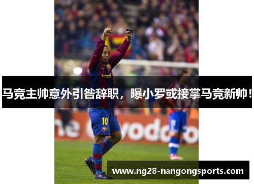 马竞主帅意外引咎辞职，曝小罗或接掌马竞新帅！