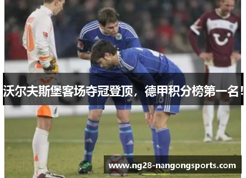 沃尔夫斯堡客场夺冠登顶，德甲积分榜第一名！