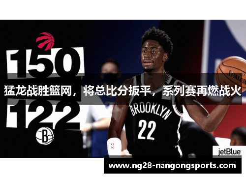 猛龙战胜篮网，将总比分扳平，系列赛再燃战火
