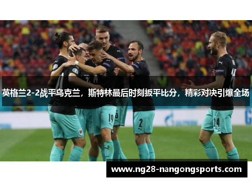 英格兰2-2战平乌克兰，斯特林最后时刻扳平比分，精彩对决引爆全场