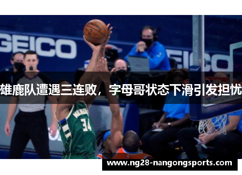雄鹿队遭遇三连败，字母哥状态下滑引发担忧