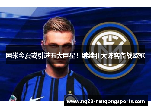 国米今夏或引进五大巨星！继续壮大阵容备战欧冠