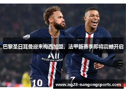 巴黎圣日耳曼迎来梅西加盟，法甲新赛季即将震撼开启