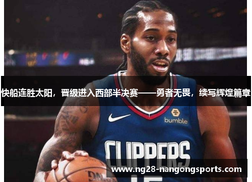 快船连胜太阳，晋级进入西部半决赛——勇者无畏，续写辉煌篇章