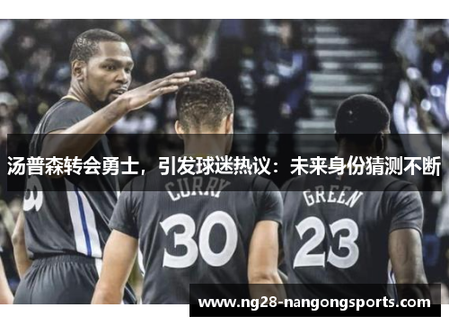 汤普森转会勇士，引发球迷热议：未来身份猜测不断