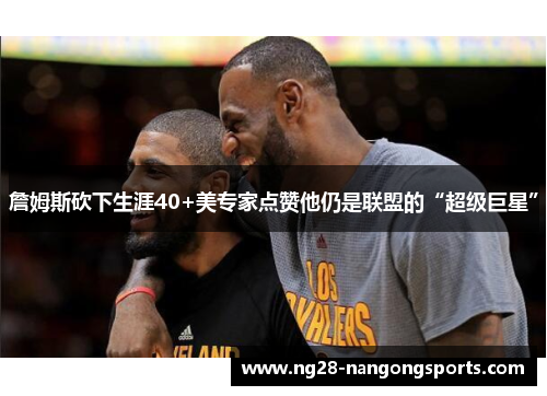詹姆斯砍下生涯40+美专家点赞他仍是联盟的“超级巨星”