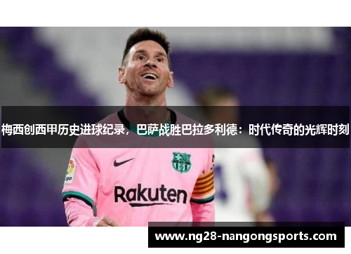 梅西创西甲历史进球纪录，巴萨战胜巴拉多利德：时代传奇的光辉时刻