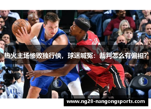 热火主场惨败独行侠，球迷喊冤：裁判怎么有偏袒？