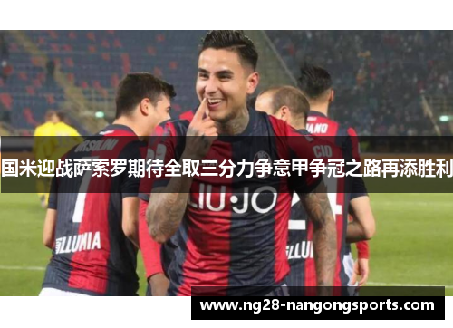 国米迎战萨索罗期待全取三分力争意甲争冠之路再添胜利
