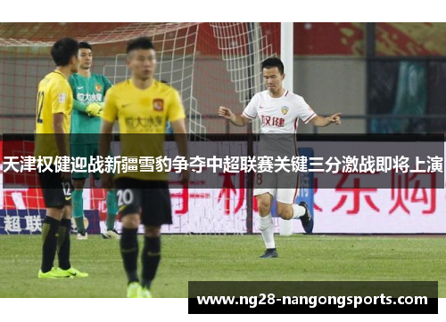 天津权健迎战新疆雪豹争夺中超联赛关键三分激战即将上演