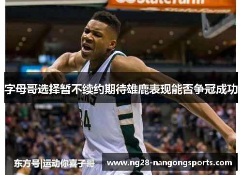 字母哥选择暂不续约期待雄鹿表现能否争冠成功
