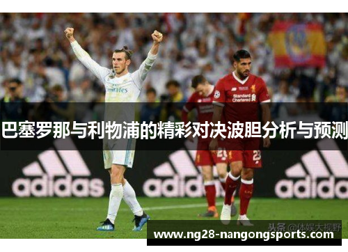 巴塞罗那与利物浦的精彩对决波胆分析与预测