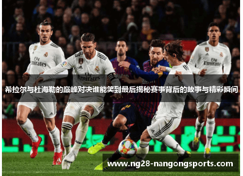希拉尔与杜海勒的巅峰对决谁能笑到最后揭秘赛事背后的故事与精彩瞬间