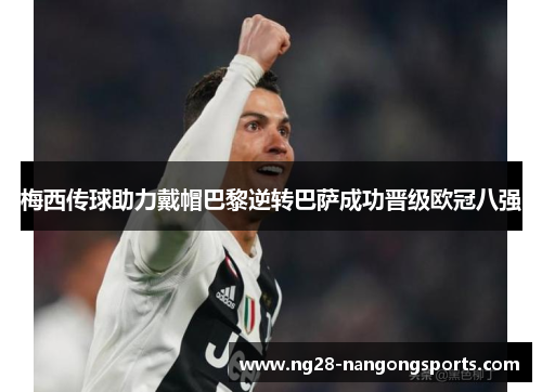 梅西传球助力戴帽巴黎逆转巴萨成功晋级欧冠八强