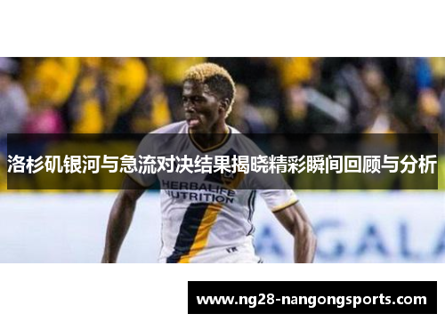 洛杉矶银河与急流对决结果揭晓精彩瞬间回顾与分析