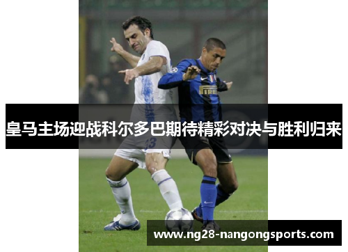 皇马主场迎战科尔多巴期待精彩对决与胜利归来