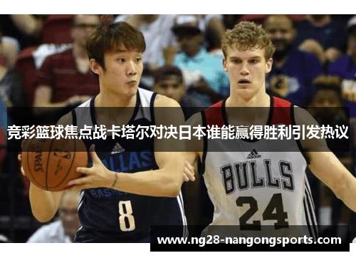 竞彩篮球焦点战卡塔尔对决日本谁能赢得胜利引发热议