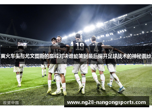 莫火车头与尤文图斯的巅峰对决谁能笑到最后揭开足球战术的神秘面纱