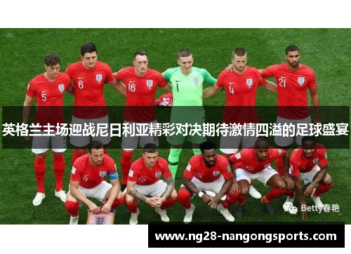 英格兰主场迎战尼日利亚精彩对决期待激情四溢的足球盛宴